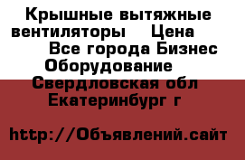 Крышные вытяжные вентиляторы  › Цена ­ 12 000 - Все города Бизнес » Оборудование   . Свердловская обл.,Екатеринбург г.